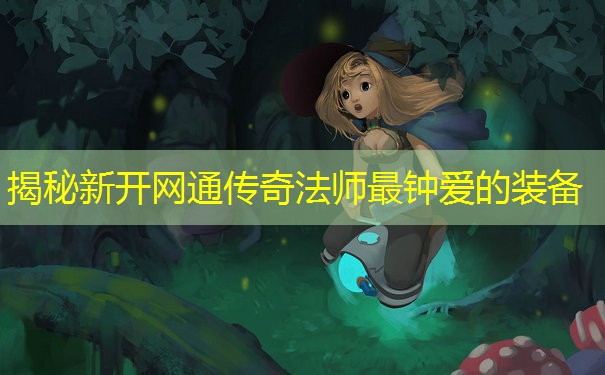 揭秘新开网通传奇法师最钟爱的装备 揭秘新开网通传奇法师最钟爱的装备