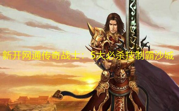 新开网通传奇战士:5大必杀技制霸沙城 新开网通传奇战士:5大必杀技制霸沙城