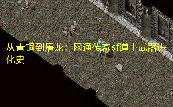 从青铜到屠龙:网通传奇sf道士武器进化史