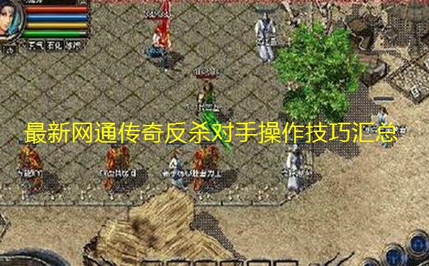 最新网通传奇反杀对手操作技巧汇总 最新网通传奇反杀对手操作技巧汇总